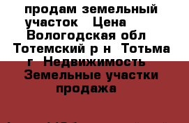 продам земельный участок › Цена ­ 1 - Вологодская обл., Тотемский р-н, Тотьма г. Недвижимость » Земельные участки продажа   